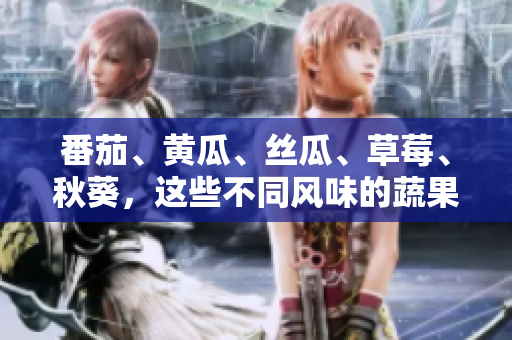 番茄、黄瓜、丝瓜、草莓、秋葵，这些不同风味的蔬果你都了解吗？