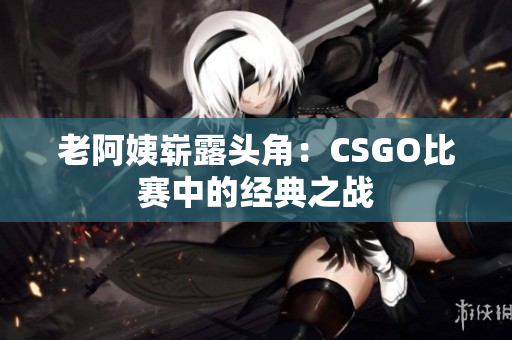 老阿姨崭露头角：CSGO比赛中的经典之战
