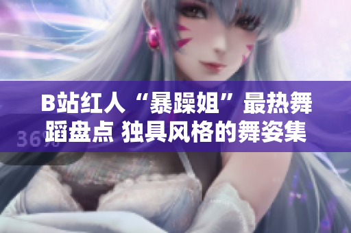 B站红人“暴躁姐”最热舞蹈盘点 独具风格的舞姿集锦