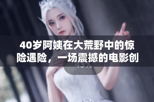 40岁阿姨在大荒野中的惊险遇险，一场震撼的电影创作