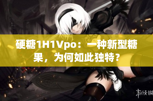 硬糖1H1Vpo：一种新型糖果，为何如此独特？