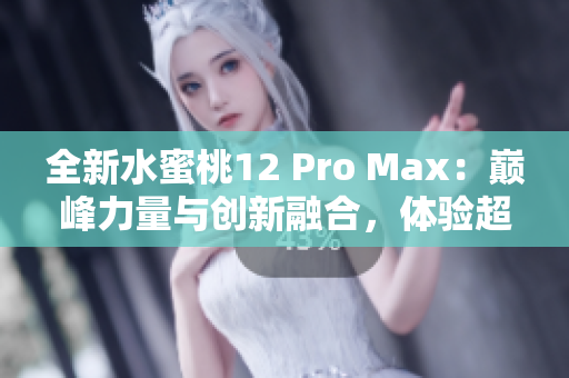 全新水蜜桃12 Pro Max：巅峰力量与创新融合，体验超凡享受