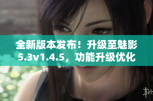 全新版本发布！升级至魅影5.3v1.4.5，功能升级优化提升体验