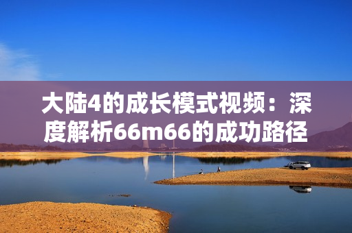 大陆4的成长模式视频：深度解析66m66的成功路径