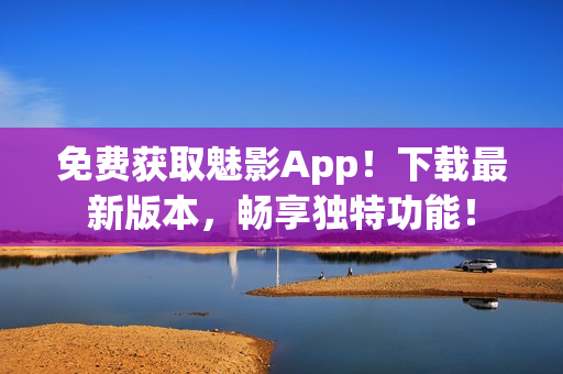 免费获取魅影App！下载最新版本，畅享独特功能！