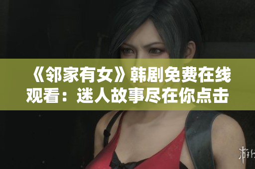 《邻家有女》韩剧免费在线观看：迷人故事尽在你点击的那一刻!