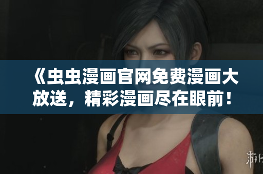 《虫虫漫画官网免费漫画大放送，精彩漫画尽在眼前！》