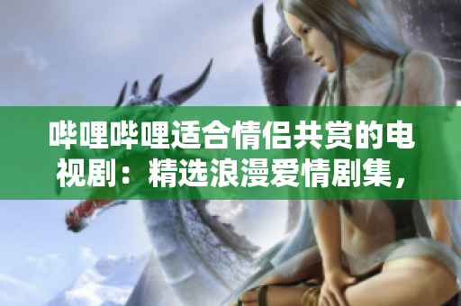 哔哩哔哩适合情侣共赏的电视剧：精选浪漫爱情剧集，甜蜜感人，值得一看