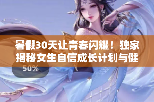 暑假30天让青春闪耀！独家揭秘女生自信成长计划与健康发育秘诀