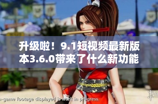升级啦！9.1短视频最新版本3.6.0带来了什么新功能？