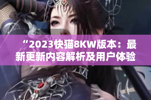 “2023快猫8KW版本：最新更新内容解析及用户体验评测”