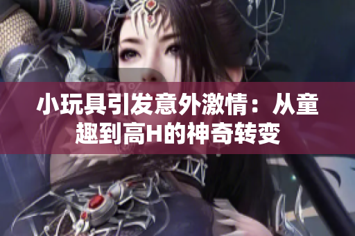 小玩具引发意外激情：从童趣到高H的神奇转变