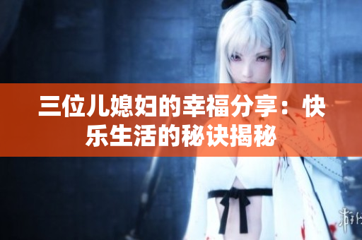 三位儿媳妇的幸福分享：快乐生活的秘诀揭秘