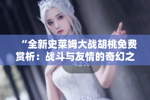 “全新史莱姆大战胡桃免费赏析：战斗与友情的奇幻之旅！”