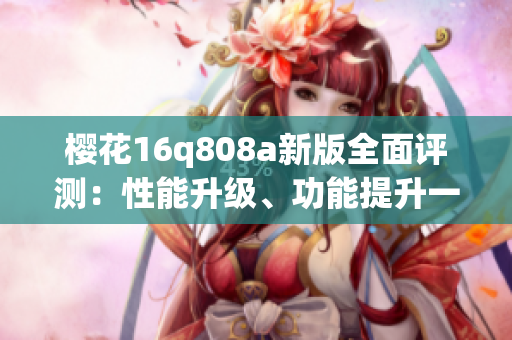 樱花16q808a新版全面评测：性能升级、功能提升一网打尽