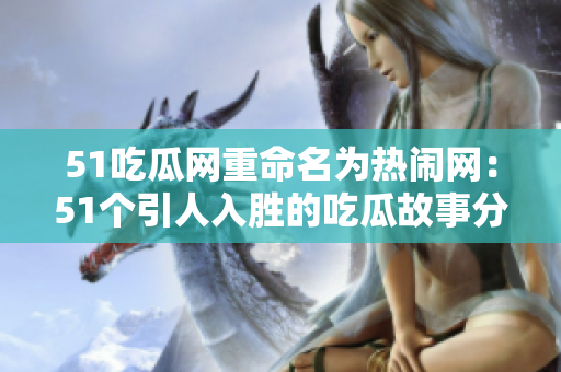 51吃瓜网重命名为热闹网：51个引人入胜的吃瓜故事分享