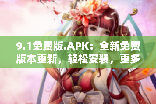 9.1免费版.APK：全新免费版本更新，轻松安装，更多功能享不停