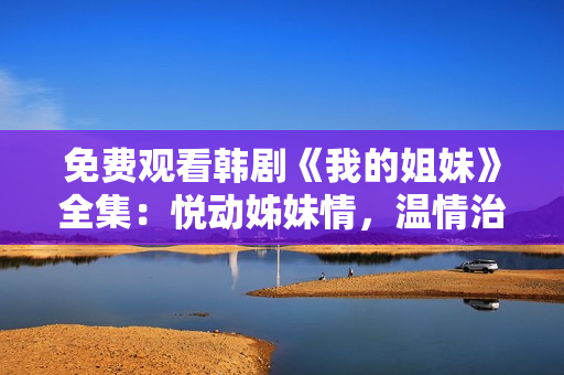 免费观看韩剧《我的姐妹》全集：悦动姊妹情，温情治愈人心