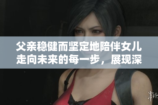 父亲稳健而坚定地陪伴女儿走向未来的每一步，展现深沉的父爱