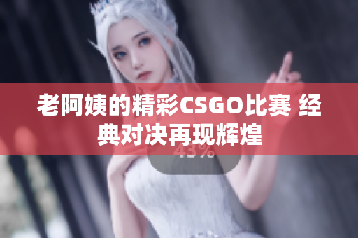 老阿姨的精彩CSGO比赛 经典对决再现辉煌