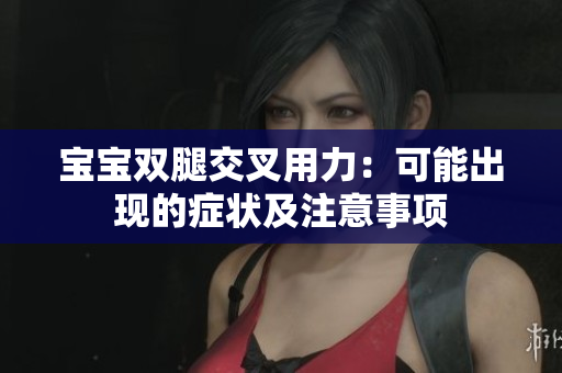 宝宝双腿交叉用力：可能出现的症状及注意事项