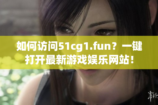如何访问51cg1.fun？一键打开最新游戏娱乐网站！