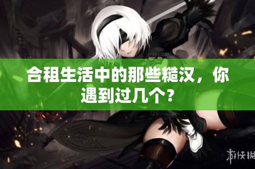 合租生活中的那些糙汉，你遇到过几个？