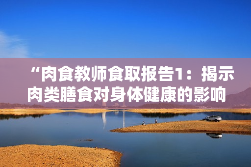 “肉食教师食取报告1：揭示肉类膳食对身体健康的影响”
