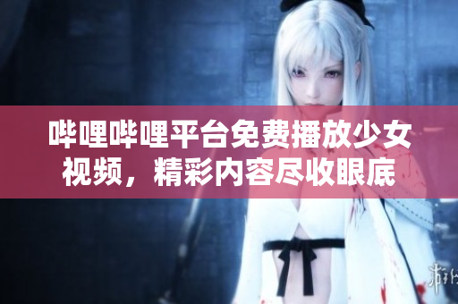 哔哩哔哩平台免费播放少女视频，精彩内容尽收眼底