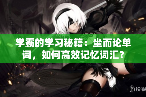 学霸的学习秘籍：坐而论单词，如何高效记忆词汇？