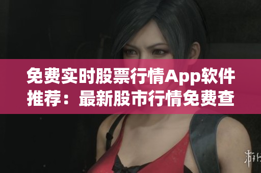 免费实时股票行情App软件推荐：最新股市行情免费查询平台