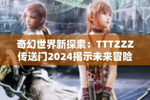 奇幻世界新探索：TTTZZZ传送门2024揭示未来冒险旅程