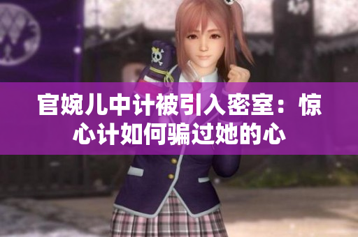 官婉儿中计被引入密室：惊心计如何骗过她的心