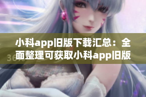 小科app旧版下载汇总：全面整理可获取小科app旧版下载途径