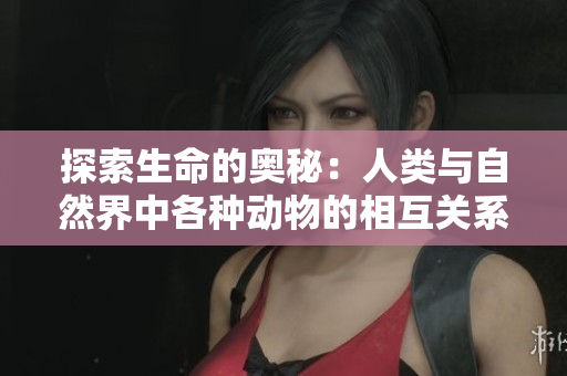 探索生命的奥秘：人类与自然界中各种动物的相互关系