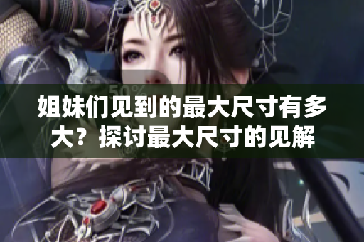姐妹们见到的最大尺寸有多大？探讨最大尺寸的见解