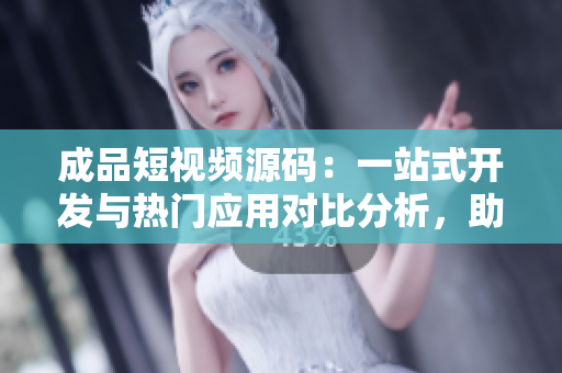 成品短视频源码：一站式开发与热门应用对比分析，助您快速选择最适合的工具
