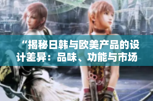 “揭秘日韩与欧美产品的设计差异：品味、功能与市场占有率的分析”