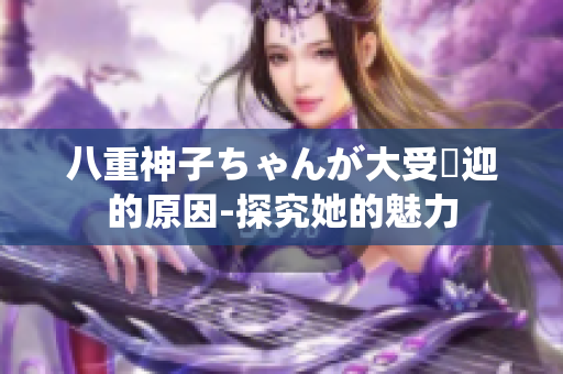八重神子ちゃんが大受歡迎的原因-探究她的魅力