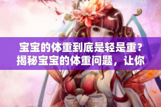 宝宝的体重到底是轻是重？揭秘宝宝的体重问题，让你心中的疑问烟消云散