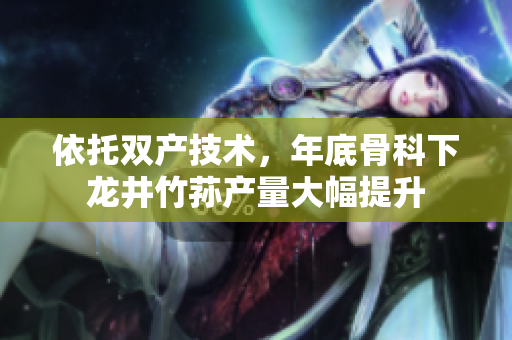 依托双产技术，年底骨科下龙井竹荪产量大幅提升
