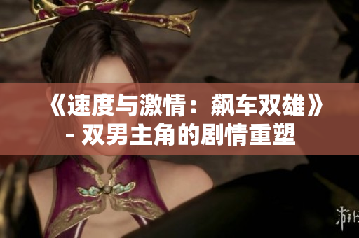 《速度与激情：飙车双雄》- 双男主角的剧情重塑