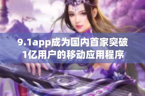 9.1app成为国内首家突破1亿用户的移动应用程序
