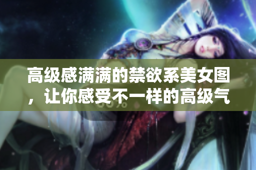 高级感满满的禁欲系美女图，让你感受不一样的高级气质