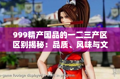 999精产国品的一二三产区区别揭秘：品质、风味与文化的三重对比
