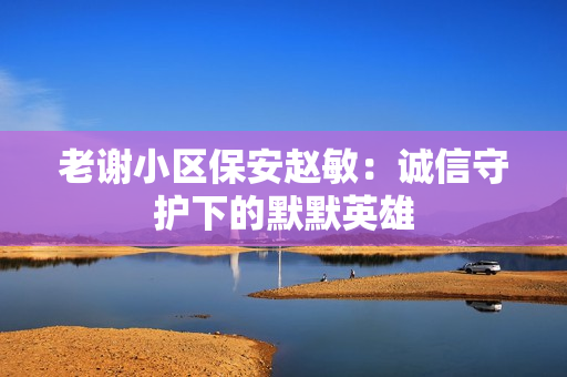 老谢小区保安赵敏：诚信守护下的默默英雄