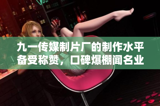 九一传媒制片厂的制作水平备受称赞，口碑爆棚闻名业界