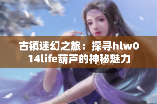 古镇迷幻之旅：探寻hlw014life葫芦的神秘魅力