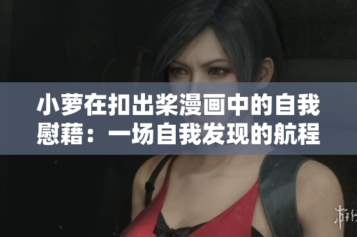 小萝在扣出桨漫画中的自我慰藉：一场自我发现的航程