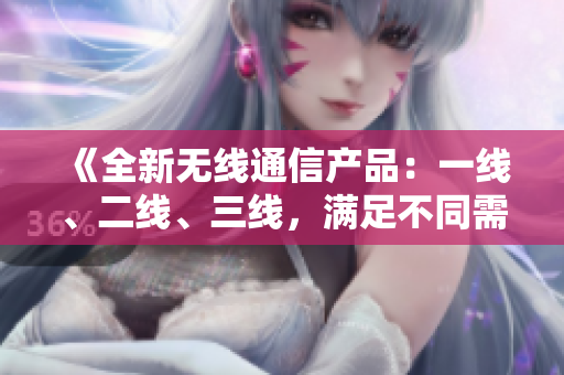 《全新无线通信产品：一线、二线、三线，满足不同需求》